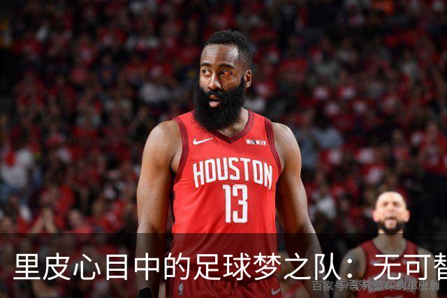 里皮心目中的足球梦之队：无可替代的传奇与新星
